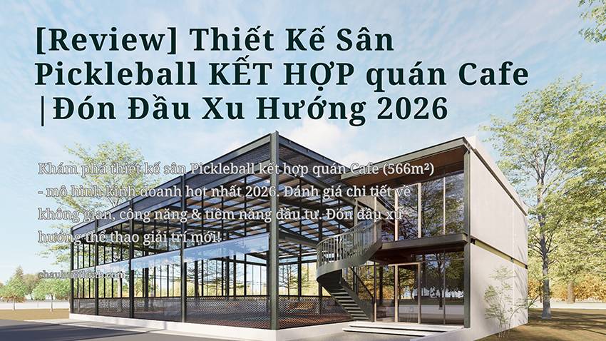 [Review] Thiết Kế Sân Picklebal KẾT HỢP quán Cafe (566m²) Đón Đầu 2026
